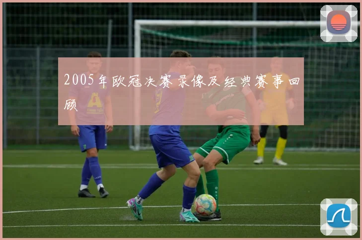 2005年欧冠决赛录像及经典赛事回顾