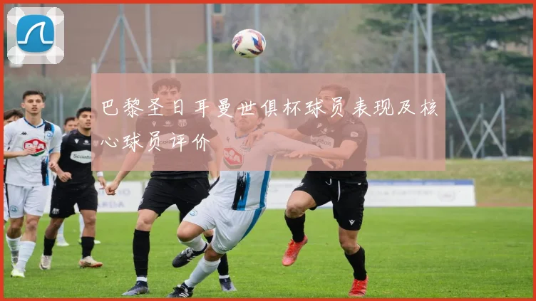 巴黎圣日耳曼世俱杯球员表现及核心球员评价