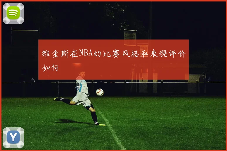 维金斯在NBA的比赛风格和表现评价如何