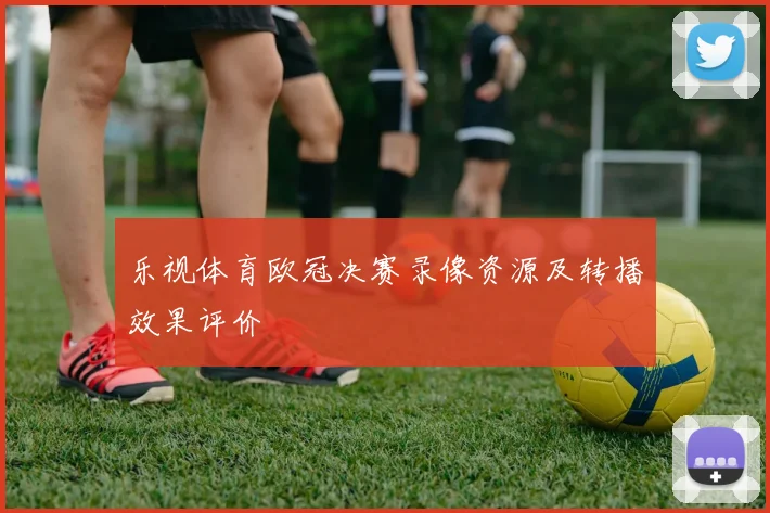 乐视体育欧冠决赛录像资源及转播效果评价