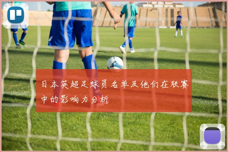 日本英超足球员名单及他们在联赛中的影响力分析