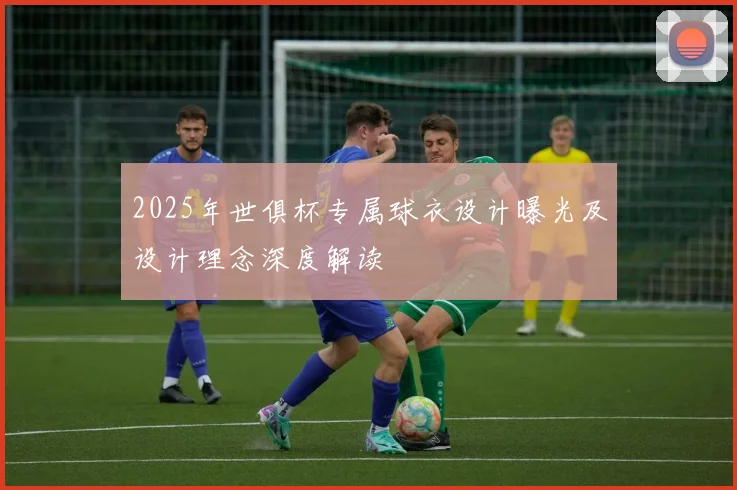2025年世俱杯专属球衣设计曝光及设计理念深度解读