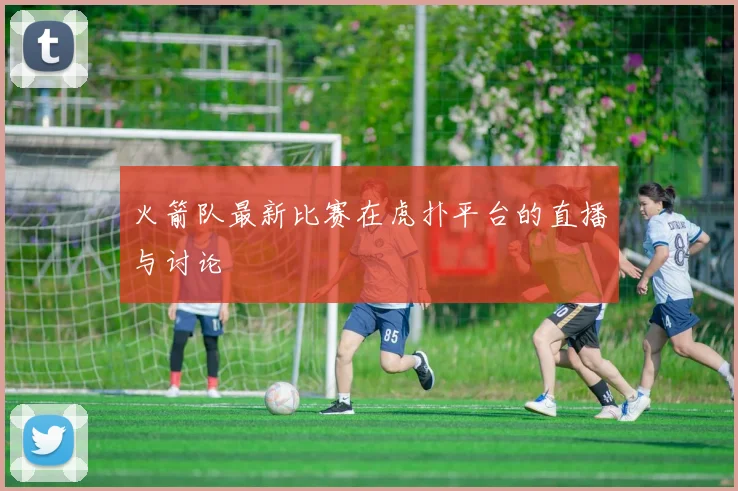火箭队最新比赛在虎扑平台的直播与讨论