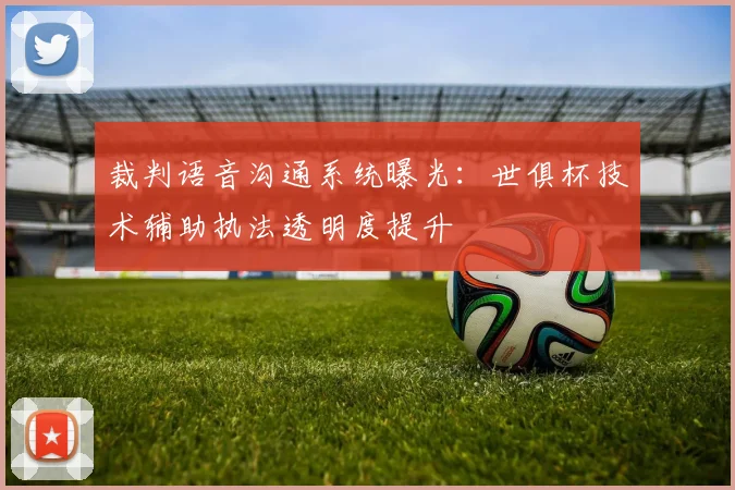 裁判语音沟通系统曝光：世俱杯技术辅助执法透明度提升