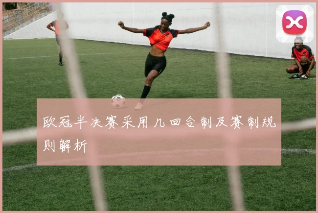 欧冠半决赛采用几回合制及赛制规则解析