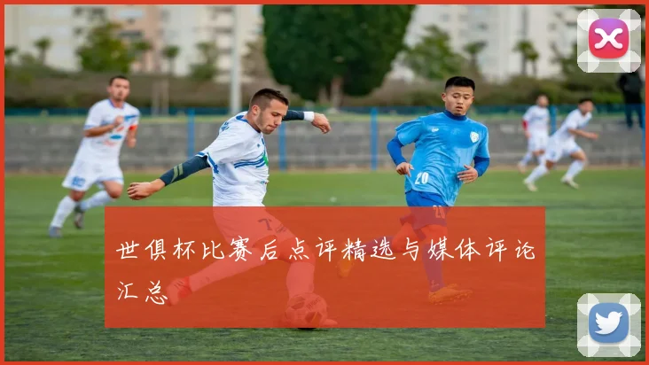 世俱杯比赛后点评精选与媒体评论汇总