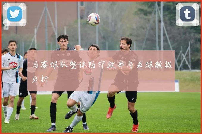 马赛球队整体防守效率与丢球数据分析